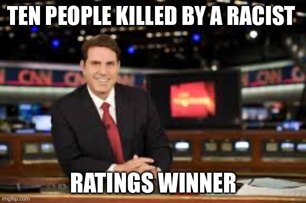 newscaster  | TEN PEOPLE KILLED BY A RACIST; RATINGS WINNER | image tagged in newscaster | made w/ Imgflip meme maker