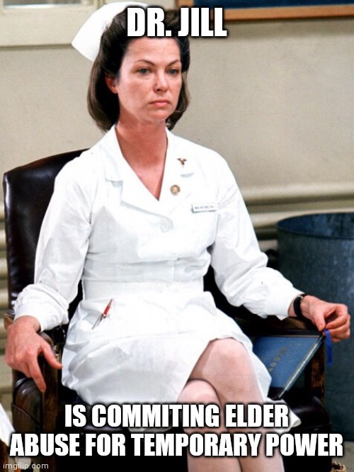 Nurse Ratchet | DR. JILL IS COMMITING ELDER ABUSE FOR TEMPORARY POWER | image tagged in nurse ratchet | made w/ Imgflip meme maker