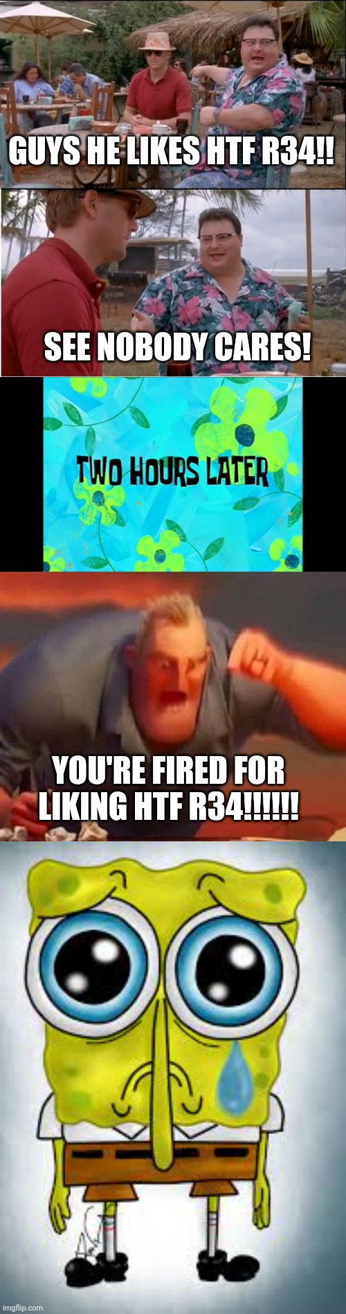 Dont watch htf r34 | GUYS HE LIKES HTF R34!! SEE NOBODY CARES! YOU'RE FIRED FOR LIKING HTF R34!!!!!! | image tagged in memes,see nobody cares,2 hours later,mr incredible mad,spongebob sad | made w/ Imgflip meme maker