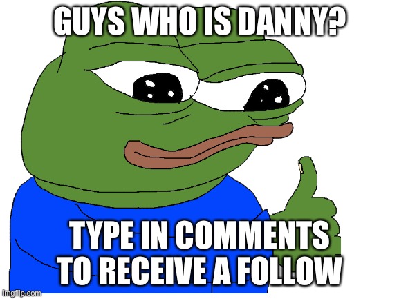 I am posting in this stream because somone is more likely to comment on it | GUYS WHO IS DANNY? TYPE IN COMMENTS TO RECEIVE A FOLLOW | image tagged in danny,free,follow,why are you reading this,stop reading the tags,i told you to stop | made w/ Imgflip meme maker