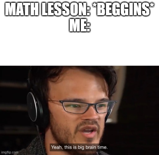 Yeah, this is big brain time | MATH LESSON: *BEGGINS*
ME: | image tagged in yeah this is big brain time | made w/ Imgflip meme maker