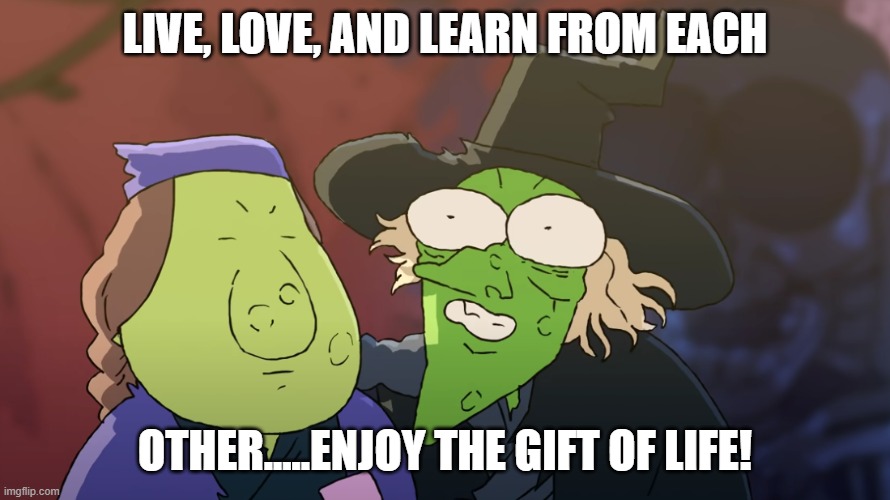 A Nice Green Old Woman | LIVE, LOVE, AND LEARN FROM EACH OTHER.....ENJOY THE GIFT OF LIFE! | image tagged in a nice green old woman | made w/ Imgflip meme maker