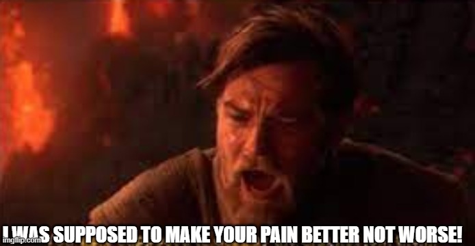 you were supposed to destroy the sith! | I WAS SUPPOSED TO MAKE YOUR PAIN BETTER NOT WORSE! | image tagged in you were supposed to destroy the sith | made w/ Imgflip meme maker