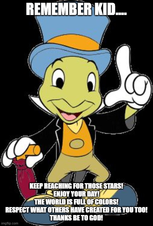 Jiminy Cricket | REMEMBER KID.... KEEP REACHING FOR THOSE STARS!
ENJOY YOUR DAY!
THE WORLD IS FULL OF COLORS!
RESPECT WHAT OTHERS HAVE CREATED FOR YOU TOO!
T | image tagged in jiminy cricket | made w/ Imgflip meme maker