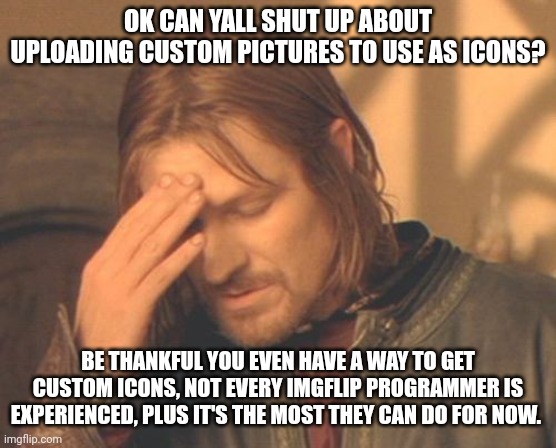 Seriously its mad annoying | OK CAN YALL SHUT UP ABOUT UPLOADING CUSTOM PICTURES TO USE AS ICONS? BE THANKFUL YOU EVEN HAVE A WAY TO GET CUSTOM ICONS, NOT EVERY IMGFLIP PROGRAMMER IS EXPERIENCED, PLUS IT'S THE MOST THEY CAN DO FOR NOW. | image tagged in memes,frustrated boromir | made w/ Imgflip meme maker