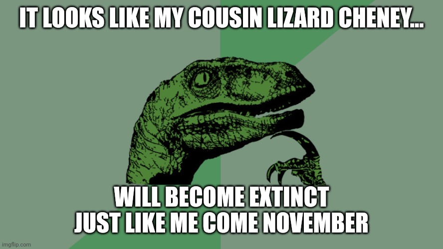 Lizard Cheney | IT LOOKS LIKE MY COUSIN LIZARD CHENEY... WILL BECOME EXTINCT JUST LIKE ME COME NOVEMBER | image tagged in philosophy dinosaur,dick cheney,wife,goodbye | made w/ Imgflip meme maker