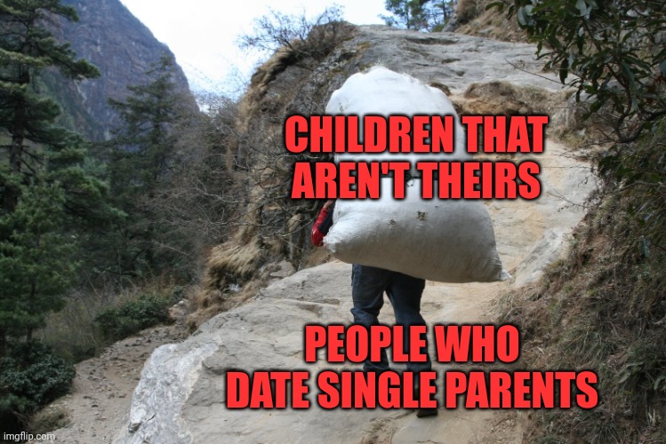 burden | CHILDREN THAT AREN'T THEIRS; PEOPLE WHO DATE SINGLE PARENTS | image tagged in burden,memes | made w/ Imgflip meme maker