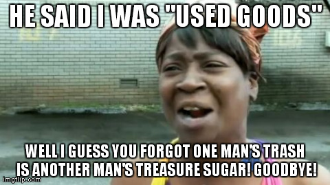 Ain't Nobody Got Time For That Meme | HE SAID I WAS "USED GOODS" WELL I GUESS YOU FORGOT ONE MAN'S TRASH IS ANOTHER MAN'S TREASURE SUGAR! GOODBYE! | image tagged in memes,aint nobody got time for that | made w/ Imgflip meme maker