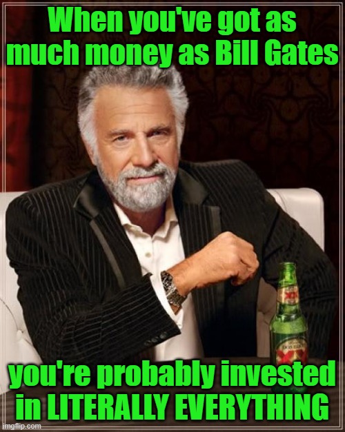 The Most Interesting Man In The World Meme | When you've got as much money as Bill Gates you're probably invested in LITERALLY EVERYTHING | image tagged in memes,the most interesting man in the world | made w/ Imgflip meme maker
