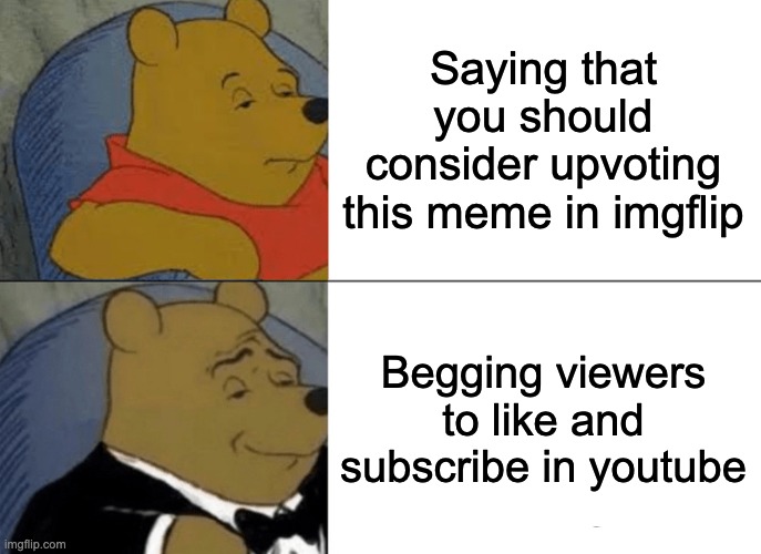 no Nooo NOOOOO BEGGING!!!!!! |  Saying that you should consider upvoting this meme in imgflip; Begging viewers to like and subscribe in youtube | image tagged in memes,tuxedo winnie the pooh,upvote beggars,stop,stop it,upvote begging | made w/ Imgflip meme maker