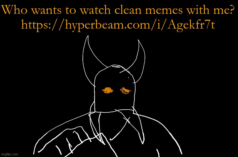 https://hyperbeam.com/i/Agekfr7t | Who wants to watch clean memes with me?
https://hyperbeam.com/i/Agekfr7t | image tagged in cry about it blank | made w/ Imgflip meme maker