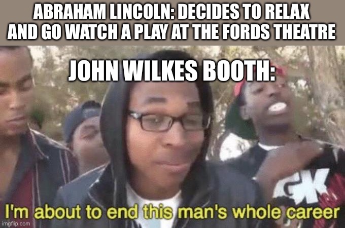 I’m about to end this man’s whole career | ABRAHAM LINCOLN: DECIDES TO RELAX AND GO WATCH A PLAY AT THE FORDS THEATRE; JOHN WILKES BOOTH: | image tagged in i m about to end this man s whole career | made w/ Imgflip meme maker