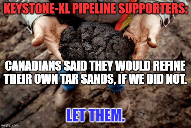 The don't want the highly toxic by-products in their country, why should we. | KEYSTONE-XL PIPELINE SUPPORTERS:; CANADIANS SAID THEY WOULD REFINE THEIR OWN TAR SANDS, IF WE DID NOT. LET THEM. | image tagged in politics | made w/ Imgflip meme maker
