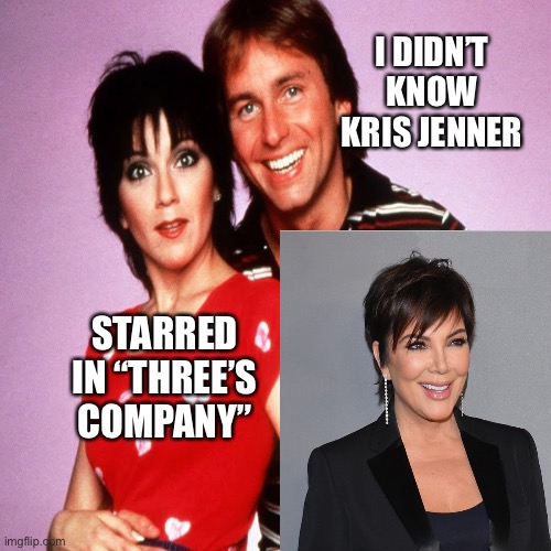 Kris Jenner in “Three’s Company” |  I DIDN’T KNOW KRIS JENNER; STARRED IN “THREE’S COMPANY” | image tagged in funny,memes,funny memes,so true memes,so true,truth | made w/ Imgflip meme maker