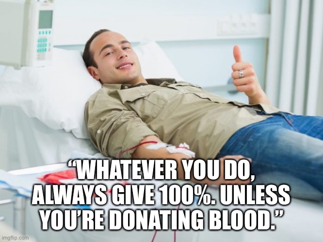 Donate blood | “WHATEVER YOU DO, ALWAYS GIVE 100%. UNLESS YOU’RE DONATING BLOOD.” | image tagged in blood donate thumbs up,donate blood,give 100 percent | made w/ Imgflip meme maker