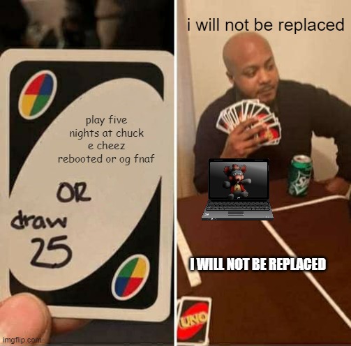 I WILL NOT BE REPLACED | i will not be replaced; play five nights at chuck e cheez rebooted or og fnaf; I WILL NOT BE REPLACED | image tagged in memes,uno draw 25 cards | made w/ Imgflip meme maker