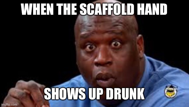 Black Guy Surprised | WHEN THE SCAFFOLD HAND; SHOWS UP DRUNK | image tagged in black guy surprised | made w/ Imgflip meme maker