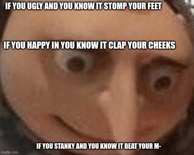 That one gamer relizing he has to do all of them | IF YOU UGLY AND YOU KNOW IT STOMP YOUR FEET; IF YOU HAPPY IN YOU KNOW IT CLAP YOUR CHEEKS; IF YOU STANKY AND YOU KNOW IT BEAT YOUR M- | made w/ Imgflip meme maker