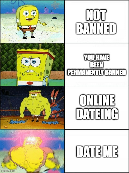 dont get banned pls | NOT BANNED; YOU HAVE BEEN PERMANENTLY BANNED; ONLINE DATEING; DATE ME | image tagged in sponge finna commit muder | made w/ Imgflip meme maker