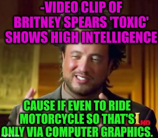 -Musical stage. | -VIDEO CLIP OF BRITNEY SPEARS 'TOXIC' SHOWS HIGH INTELLIGENCE; CAUSE IF EVEN TO RIDE MOTORCYCLE SO THAT'S ONLY VIA COMPUTER GRAPHICS. | image tagged in memes,ancient aliens,britney spears,pop music,motorbike,computers/electronics | made w/ Imgflip meme maker