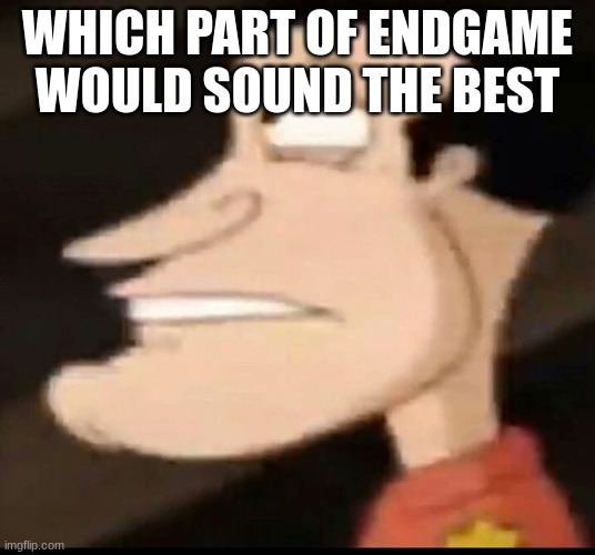 side-facing quagmire | WHICH PART OF ENDGAME WOULD SOUND THE BEST | image tagged in side-facing quagmire | made w/ Imgflip meme maker