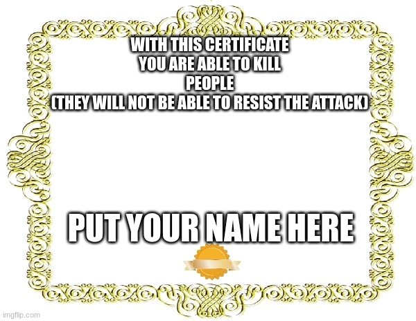Blank Certificate | WITH THIS CERTIFICATE
YOU ARE ABLE TO KILL
PEOPLE
(THEY WILL NOT BE ABLE TO RESIST THE ATTACK); PUT YOUR NAME HERE | image tagged in blank certificate | made w/ Imgflip meme maker