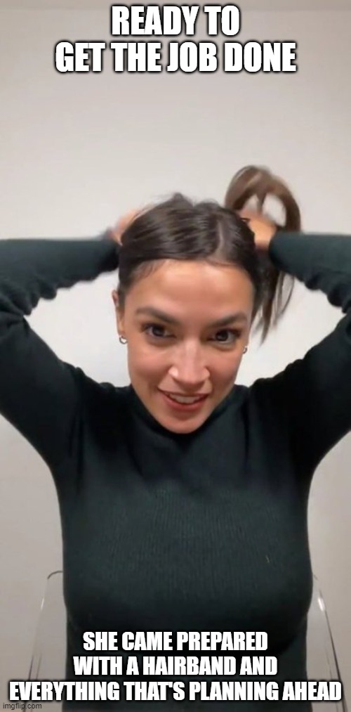 Ready To Get The Job Done | READY TO GET THE JOB DONE; SHE CAME PREPARED WITH A HAIRBAND AND EVERYTHING THAT'S PLANNING AHEAD | image tagged in aoc,blowjob,blow job | made w/ Imgflip meme maker