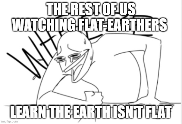 wheeze | THE REST OF US WATCHING FLAT-EARTHERS LEARN THE EARTH ISN'T FLAT | image tagged in wheeze | made w/ Imgflip meme maker