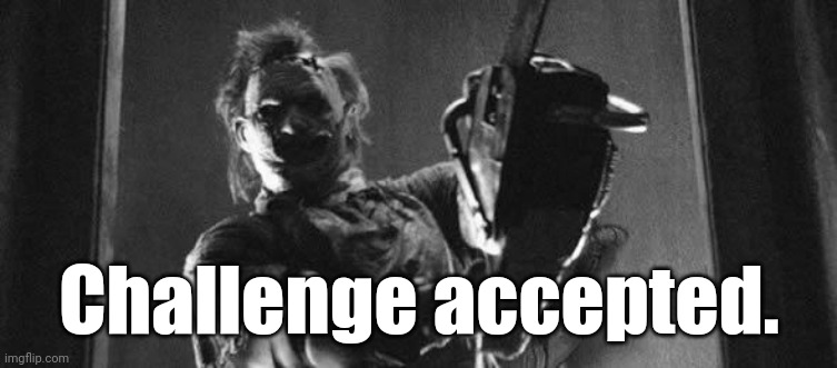 Challenge accepted leather face | Challenge accepted. | image tagged in challenge accepted leather face | made w/ Imgflip meme maker