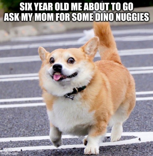 Dogo | SIX YEAR OLD ME ABOUT TO GO ASK MY MOM FOR SOME DINO NUGGIES | image tagged in new format yay | made w/ Imgflip meme maker