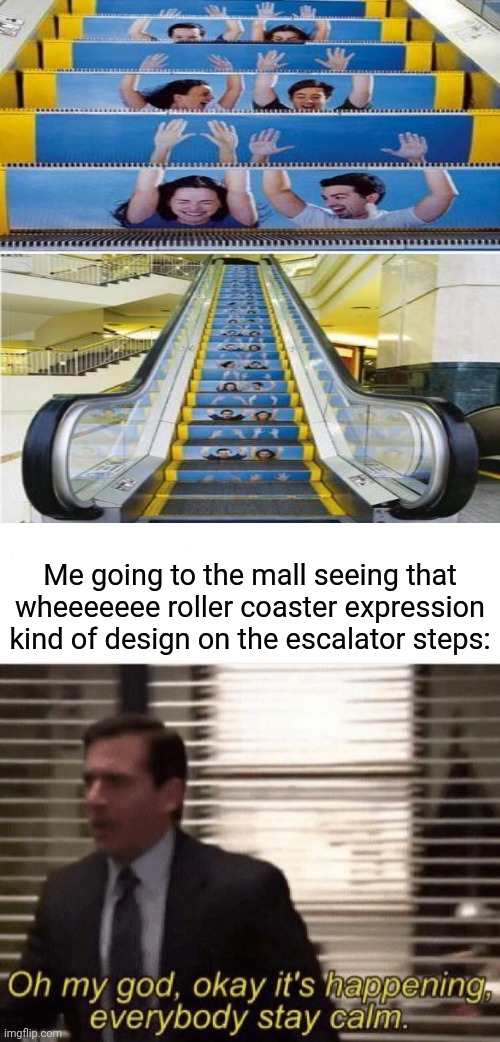 Escalator | Me going to the mall seeing that wheeeeeee roller coaster expression kind of design on the escalator steps: | image tagged in oh my god okay it's happening everybody stay calm,invest,funny,memes,blank white template,you had one job | made w/ Imgflip meme maker