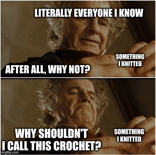 I do not  c r o c h e t . Get it right. | LITERALLY EVERYONE I KNOW; AFTER ALL, WHY NOT? SOMETHING I KNITTED; WHY SHOULDN'T I CALL THIS CROCHET? SOMETHING I KNITTED | image tagged in bilbo - why shouldn t i keep it | made w/ Imgflip meme maker