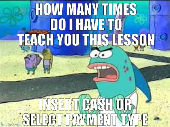 How many time do I have to teach you this lesson old man? | HOW MANY TIMES DO I HAVE TO TEACH YOU THIS LESSON; INSERT CASH OR SELECT PAYMENT TYPE | image tagged in how many time do i have to teach you this lesson old man | made w/ Imgflip meme maker