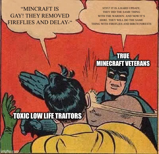 Stop it. Just stop |  “MINCRAFT IS GAY! THEY REMOVED FIREFLIES AND DELAY-“; STFU! IT IS A HARD UPDATE, THEY DID THE SAME THING WITH THE WARDEN. AND NOW IT’S HERE. THEY WILL DO THE SAME THING WITH FIREFLIES AND BIRCH FORESTS; TRUE MINECRAFT VETERANS; TOXIC LOW LIFE TRAITORS | image tagged in memes,batman slapping robin,minecraft | made w/ Imgflip meme maker