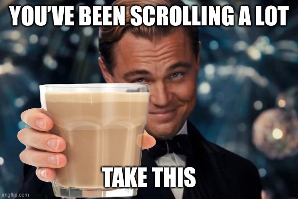  YOU’VE BEEN SCROLLING A LOT; TAKE THIS | image tagged in choccy milk | made w/ Imgflip meme maker