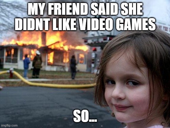 Lol | MY FRIEND SAID SHE DIDNT LIKE VIDEO GAMES; SO... | image tagged in memes,disaster girl | made w/ Imgflip meme maker