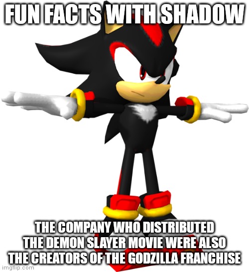 yes | FUN FACTS WITH SHADOW; THE COMPANY WHO DISTRIBUTED THE DEMON SLAYER MOVIE WERE ALSO THE CREATORS OF THE GODZILLA FRANCHISE | image tagged in shadow the hedgehog t pose | made w/ Imgflip meme maker