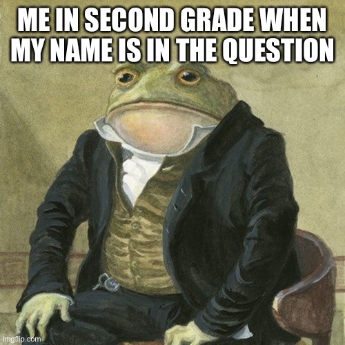 Facts | ME IN SECOND GRADE WHEN MY NAME IS IN THE QUESTION | image tagged in gentlemen it is with great pleasure to inform you that,memes | made w/ Imgflip meme maker