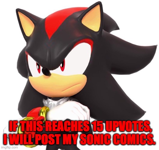 Some of them are cringe tho, especially the first one. |  IF THIS REACHES 15 UPVOTES, I WILL POST MY SONIC COMICS. | image tagged in shadow the hedgehog | made w/ Imgflip meme maker