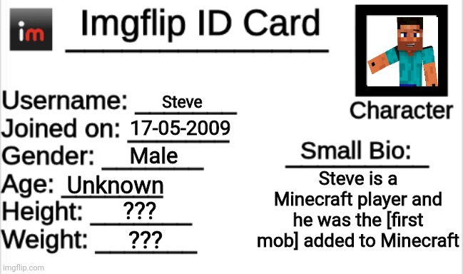 Clever title | Steve; 17-05-2009; Male; Steve is a Minecraft player and he was the [first mob] added to Minecraft; Unknown; ??? ??? | image tagged in imgflip id card,memes,gaming | made w/ Imgflip meme maker