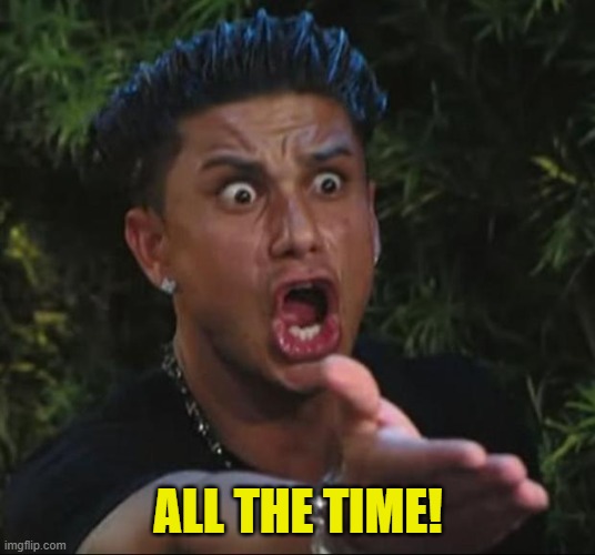 DJ Pauly D Meme | ALL THE TIME! | image tagged in memes,dj pauly d | made w/ Imgflip meme maker