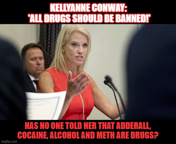 Are there really people who don't know Adderall, cocaine, alcohol and meth are drugs? |  KELLYANNE CONWAY: 
'ALL DRUGS SHOULD BE BANNED!'; HAS NO ONE TOLD HER THAT ADDERALL, COCAINE, ALCOHOL AND METH ARE DRUGS? | image tagged in war on drugs,illegal drugs,alcohol,hypocrisy,kellyanne conway,drug addiction | made w/ Imgflip meme maker