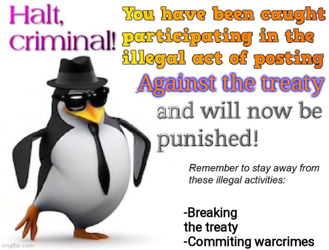 halt criminal! | Against the treaty; -Breaking the treaty
-Commiting warcrimes | image tagged in halt criminal | made w/ Imgflip meme maker