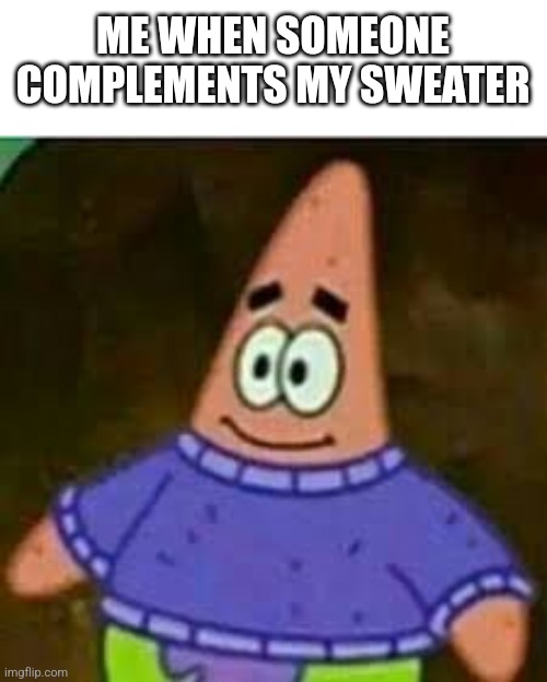patrick sweater | ME WHEN SOMEONE COMPLEMENTS MY SWEATER | image tagged in patrick sweater | made w/ Imgflip meme maker