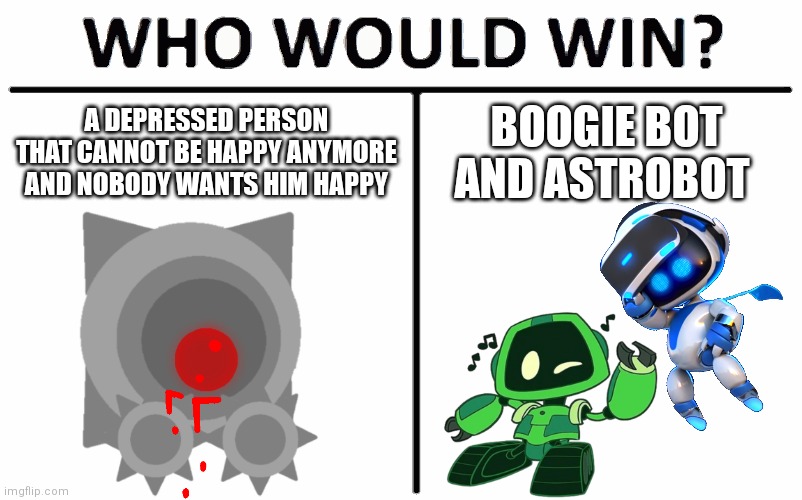 Depression lol |  A DEPRESSED PERSON THAT CANNOT BE HAPPY ANYMORE AND NOBODY WANTS HIM HAPPY; BOOGIE BOT AND ASTROBOT | image tagged in depression,lol | made w/ Imgflip meme maker