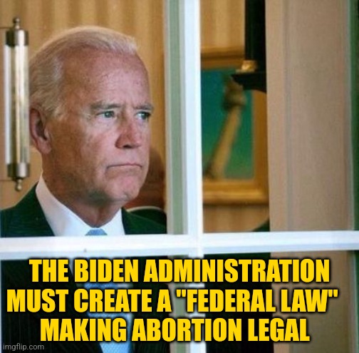 Sad Joe Biden | THE BIDEN ADMINISTRATION MUST CREATE A "FEDERAL LAW"         MAKING ABORTION LEGAL | image tagged in sad joe biden | made w/ Imgflip meme maker