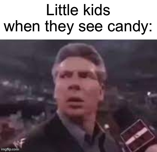 They really want it. | Little kids when they see candy: | image tagged in x when x walks in | made w/ Imgflip meme maker