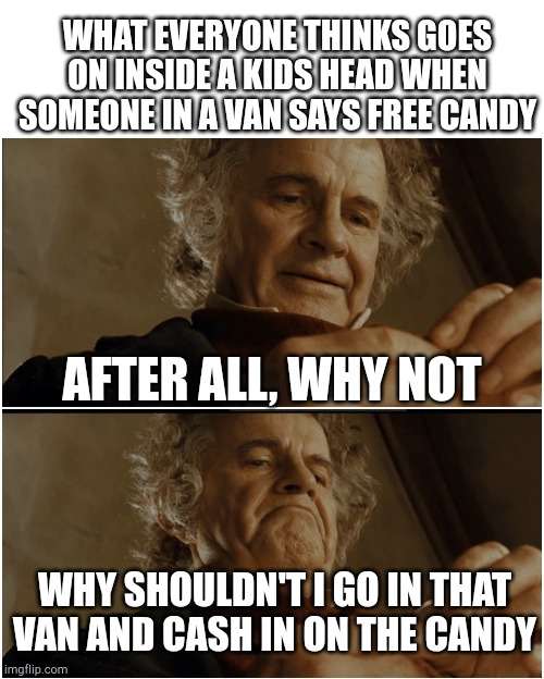 Bilbo - Why shouldn’t I keep it? | WHAT EVERYONE THINKS GOES ON INSIDE A KIDS HEAD WHEN SOMEONE IN A VAN SAYS FREE CANDY; AFTER ALL, WHY NOT; WHY SHOULDN'T I GO IN THAT VAN AND CASH IN ON THE CANDY | image tagged in bilbo - why shouldn t i keep it | made w/ Imgflip meme maker