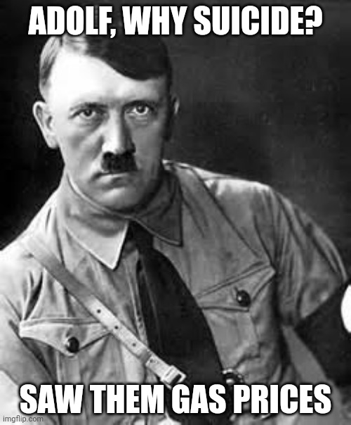 Adolf Hitler | ADOLF, WHY SUICIDE? SAW THEM GAS PRICES | image tagged in adolf hitler | made w/ Imgflip meme maker