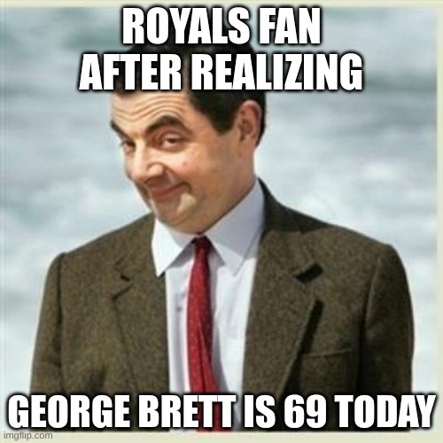 happy birthday, george. | ROYALS FAN AFTER REALIZING; GEORGE BRETT IS 69 TODAY | image tagged in mr bean smirk,george,baseball,royals | made w/ Imgflip meme maker